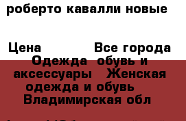 роберто кавалли новые  › Цена ­ 5 500 - Все города Одежда, обувь и аксессуары » Женская одежда и обувь   . Владимирская обл.